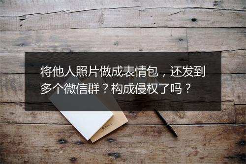 将他人照片做成表情包，还发到多个微信群？构成侵权了吗？