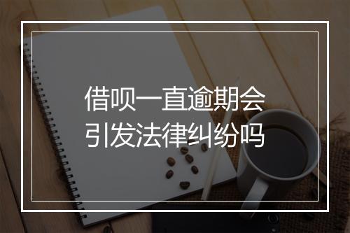 借呗一直逾期会引发法律纠纷吗