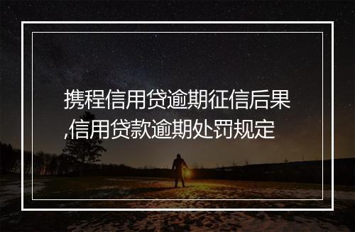 携程信用贷逾期征信后果,信用贷款逾期处罚规定