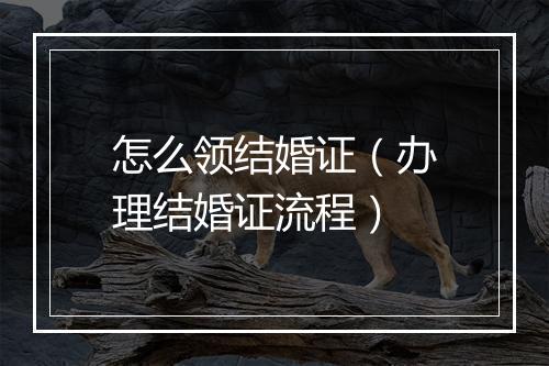 怎么领结婚证（办理结婚证流程）