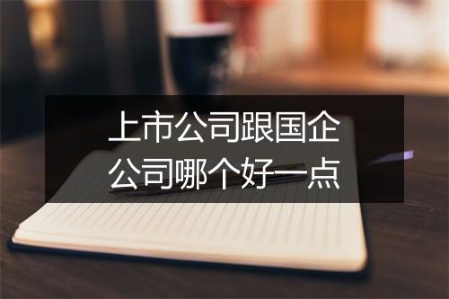 上市公司跟国企公司哪个好一点