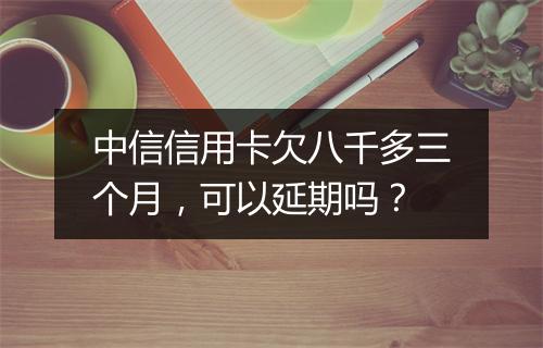 中信信用卡欠八千多三个月，可以延期吗？