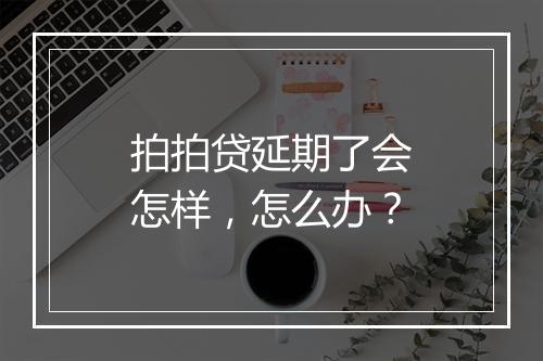 拍拍贷延期了会怎样，怎么办？