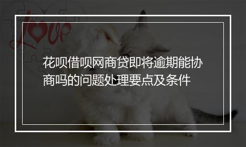 花呗借呗网商贷即将逾期能协商吗的问题处理要点及条件