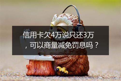 信用卡欠4万说只还3万，可以商量减免罚息吗？