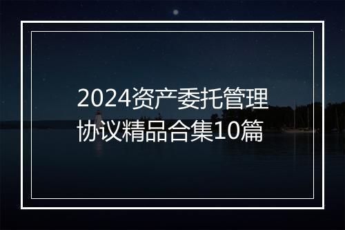 2024资产委托管理协议精品合集10篇
