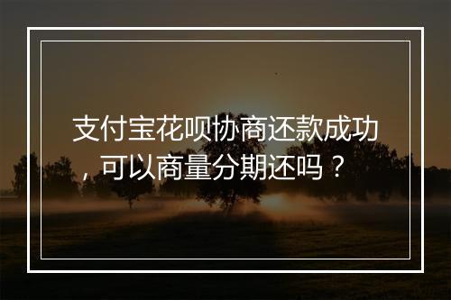 支付宝花呗协商还款成功，可以商量分期还吗？