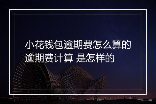 小花钱包逾期费怎么算的逾期费计算 是怎样的