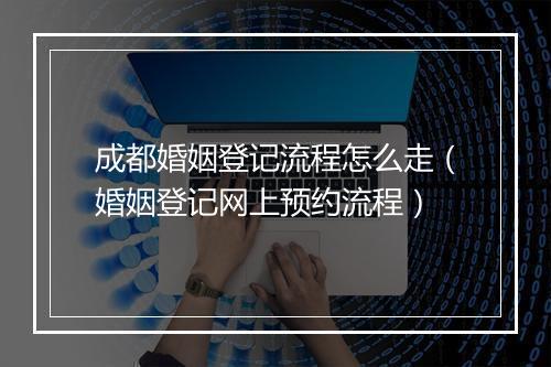 成都婚姻登记流程怎么走（婚姻登记网上预约流程）