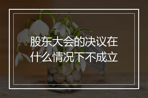 股东大会的决议在什么情况下不成立