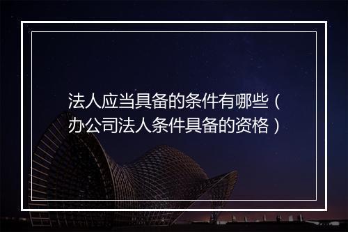 法人应当具备的条件有哪些（办公司法人条件具备的资格）