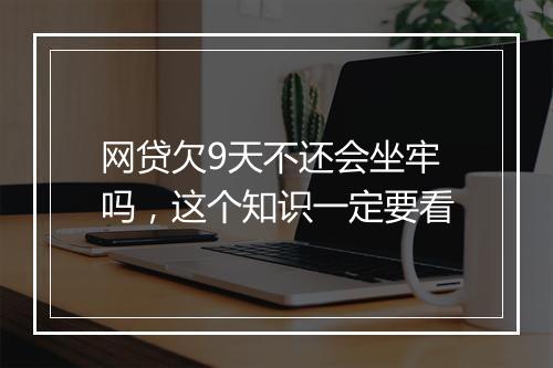 网贷欠9天不还会坐牢吗，这个知识一定要看