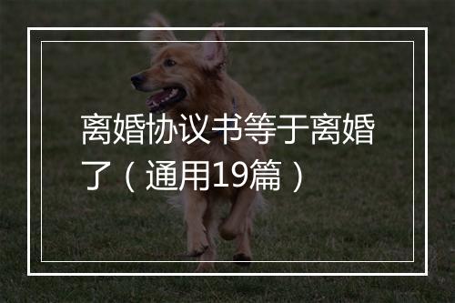 离婚协议书等于离婚了（通用19篇）