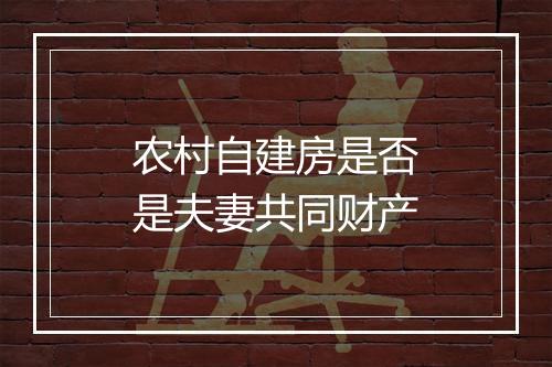 农村自建房是否是夫妻共同财产