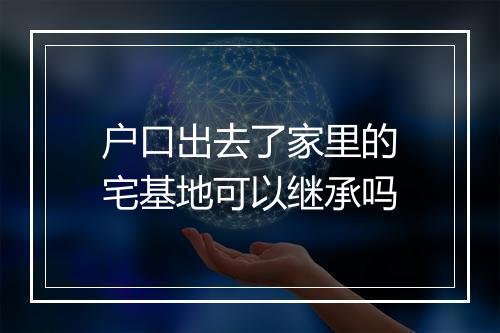 户口出去了家里的宅基地可以继承吗