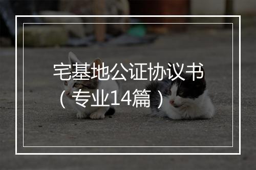 宅基地公证协议书（专业14篇）