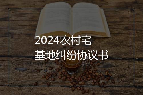 2024农村宅基地纠纷协议书