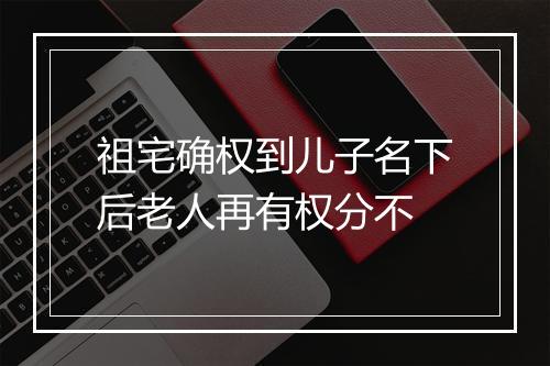 祖宅确权到儿子名下后老人再有权分不