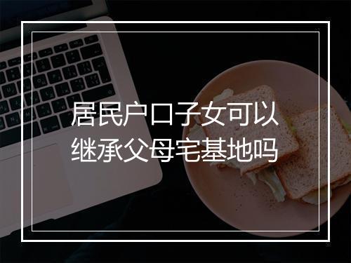 居民户口子女可以继承父母宅基地吗