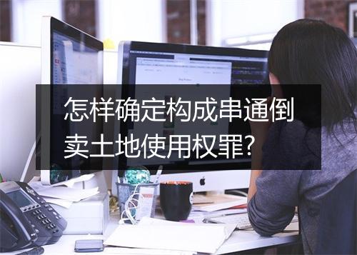 怎样确定构成串通倒卖土地使用权罪?