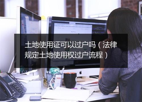 土地使用证可以过户吗（法律规定土地使用权过户流程）
