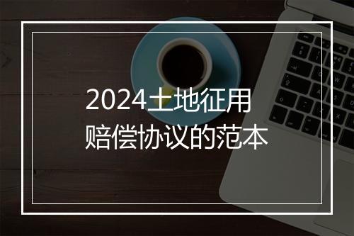 2024土地征用赔偿协议的范本