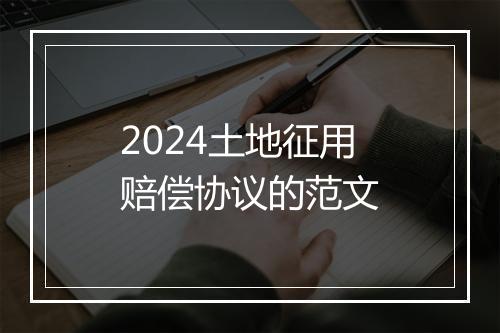 2024土地征用赔偿协议的范文
