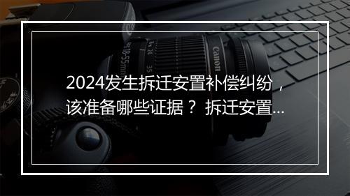 2024发生拆迁安置补偿纠纷，该准备哪些证据？ 拆迁安置补偿协议注意些什么