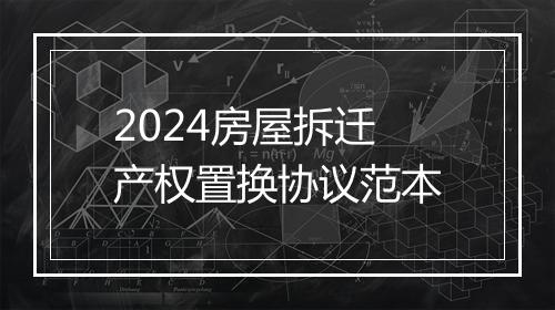 2024房屋拆迁产权置换协议范本