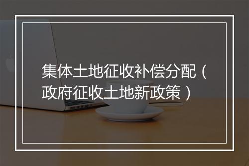 集体土地征收补偿分配（政府征收土地新政策）