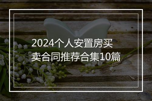 2024个人安置房买卖合同推荐合集10篇