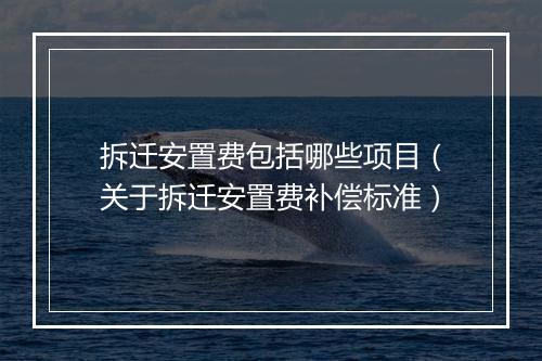 拆迁安置费包括哪些项目（关于拆迁安置费补偿标准）