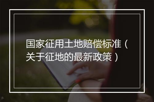 国家征用土地赔偿标准（关于征地的最新政策）