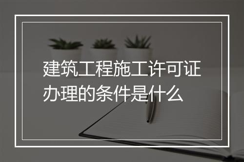 建筑工程施工许可证办理的条件是什么