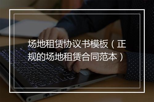 场地租赁协议书模板（正规的场地租赁合同范本）