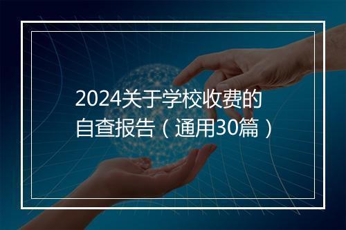 2024关于学校收费的自查报告（通用30篇）
