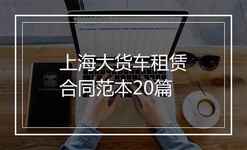 上海大货车租赁合同范本20篇