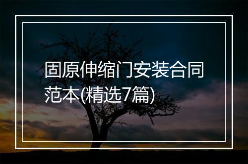 固原伸缩门安装合同范本(精选7篇)