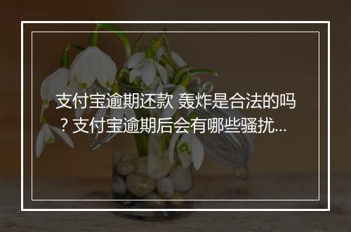 支付宝逾期还款 轰炸是合法的吗？支付宝逾期后会有哪些骚扰 ？