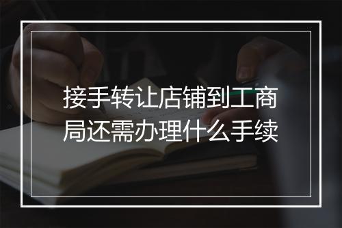 接手转让店铺到工商局还需办理什么手续