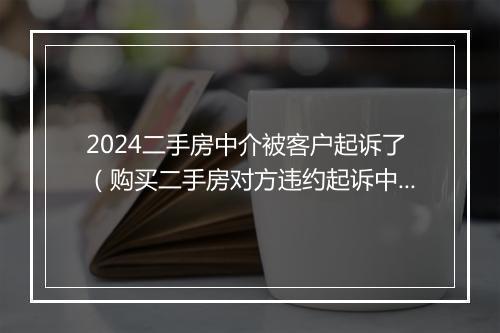 2024二手房中介被客户起诉了（购买二手房对方违约起诉中介）