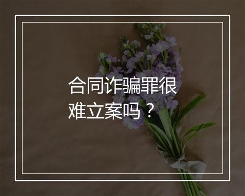 合同诈骗罪很难立案吗？