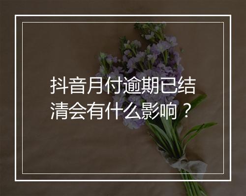 抖音月付逾期已结清会有什么影响？