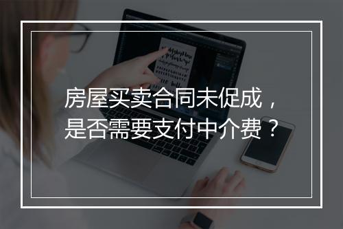 房屋买卖合同未促成，是否需要支付中介费？