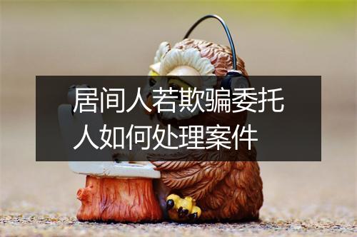 居间人若欺骗委托人如何处理案件