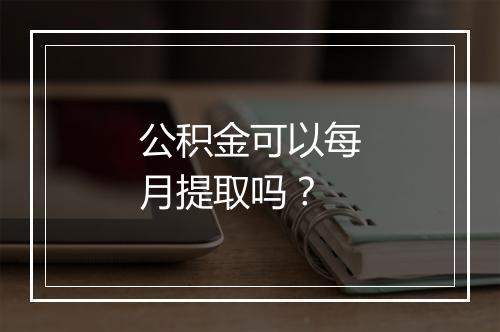 公积金可以每月提取吗？