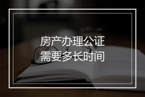 房产办理公证需要多长时间