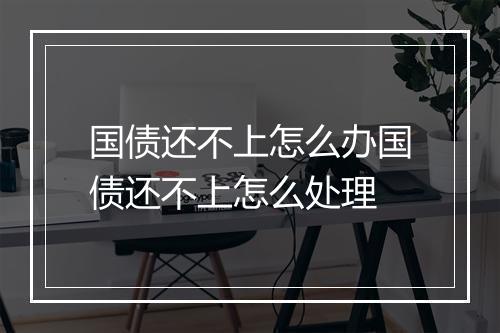 国债还不上怎么办国债还不上怎么处理