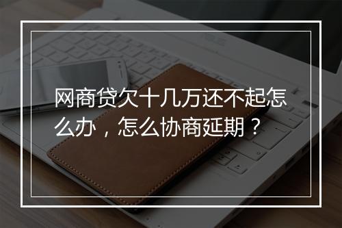 网商贷欠十几万还不起怎么办，怎么协商延期？