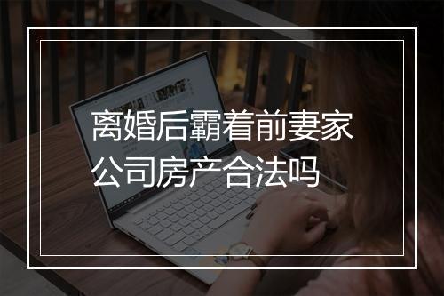 离婚后霸着前妻家公司房产合法吗